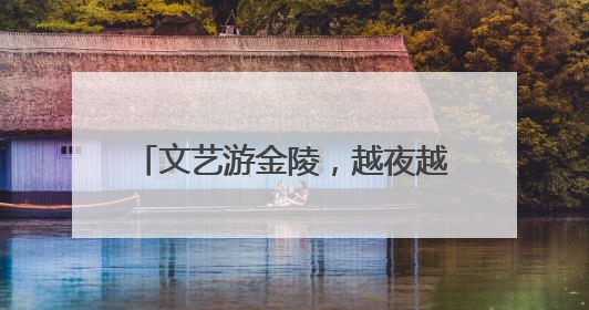 文艺游金陵，越夜越精彩，“遇见夜金陵”系列展演正式启幕