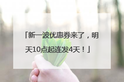 新一波优惠券来了，明天10点起连发4天！