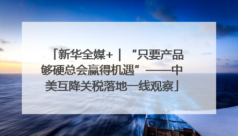 新华全媒+｜“只要产品够硬总会赢得机遇”——中美互降关税落地一线观察