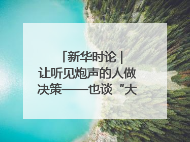 新华时论 | 让听见炮声的人做决策——也谈“大企业病”治理