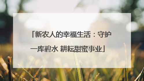 新农人的幸福生活：守护一库碧水 耕耘甜蜜事业
