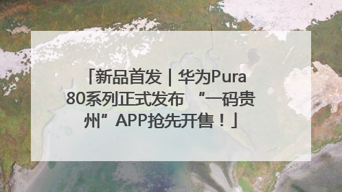 新品首发｜华为Pura 80系列正式发布 “一码贵州”APP抢先开售！