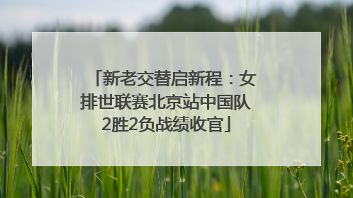 新老交替启新程：女排世联赛北京站中国队2胜2负战绩收官