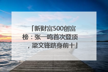 新财富500创富榜：张一鸣首次登顶，梁文锋跻身前十