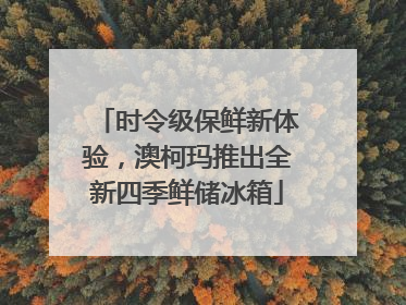 时令级保鲜新体验，澳柯玛推出全新四季鲜储冰箱