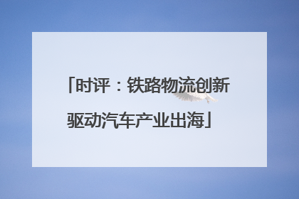 时评：铁路物流创新驱动汽车产业出海