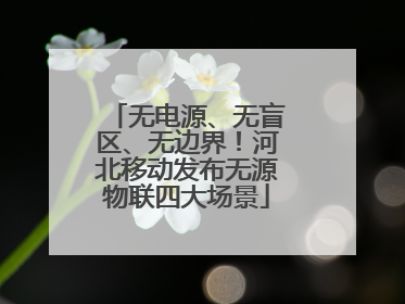无电源、无盲区、无边界！河北移动发布无源物联四大场景