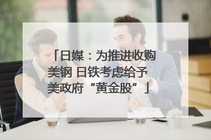 日媒：为推进收购美钢 日铁考虑给予美政府“黄金股”