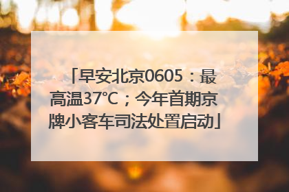 早安北京0605：最高温37℃；今年首期京牌小客车司法处置启动