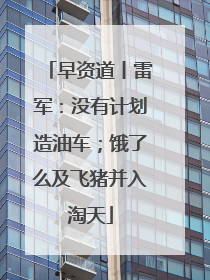 早资道丨雷军：没有计划造油车；饿了么及飞猪并入淘天
