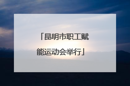 昆明市职工赋能运动会举行