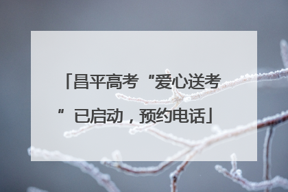 昌平高考“爱心送考”已启动，预约电话