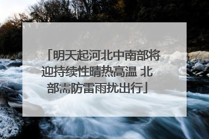 明天起河北中南部将迎持续性晴热高温 北部需防雷雨扰出行