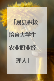 易县积极培育大学生农业职业经理人