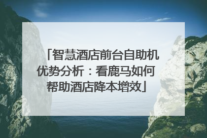 智慧酒店前台自助机优势分析：看鹿马如何帮助酒店降本增效