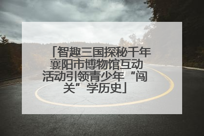 智趣三国探秘千年 襄阳市博物馆互动活动引领青少年“闯关”学历史
