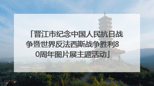 晋江市纪念中国人民抗日战争暨世界反法西斯战争胜利80周年图片展主题活动