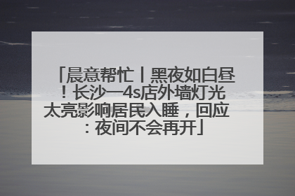 晨意帮忙丨黑夜如白昼！长沙一4s店外墙灯光太亮影响居民入睡，回应：夜间不会再开