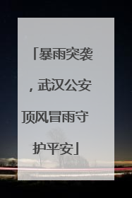 暴雨突袭，武汉公安顶风冒雨守护平安