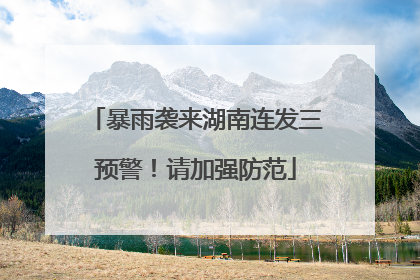 暴雨袭来湖南连发三预警！请加强防范