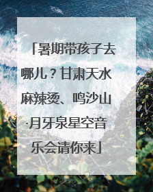 暑期带孩子去哪儿？甘肃天水麻辣烫、鸣沙山·月牙泉星空音乐会请你来