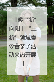 暖“新”向阳丨“三新”领域夏令营亲子活动火热开展