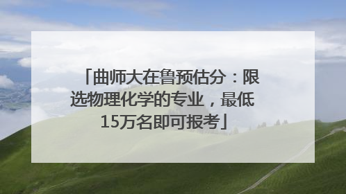 曲师大在鲁预估分：限选物理化学的专业，最低15万名即可报考