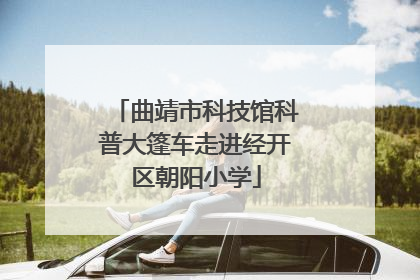 曲靖市科技馆科普大篷车走进经开区朝阳小学
