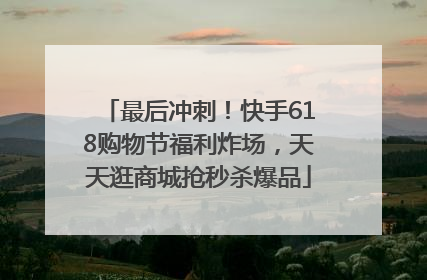 最后冲刺！快手618购物节福利炸场，天天逛商城抢秒杀爆品