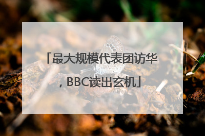最大规模代表团访华，BBC读出玄机