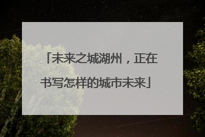 未来之城湖州，正在书写怎样的城市未来