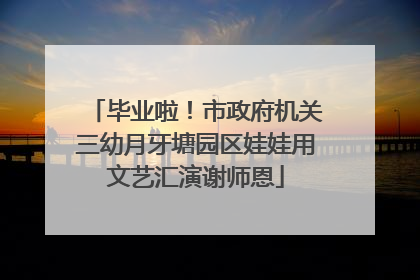 毕业啦！市政府机关三幼月牙塘园区娃娃用文艺汇演谢师恩