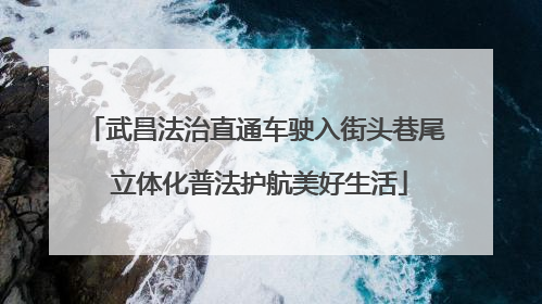 武昌法治直通车驶入街头巷尾 立体化普法护航美好生活