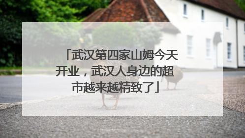 武汉第四家山姆今天开业，武汉人身边的超市越来越精致了
