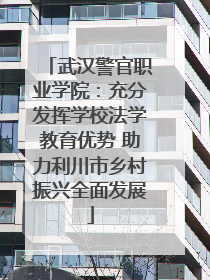 武汉警官职业学院：充分发挥学校法学教育优势 助力利川市乡村振兴全面发展