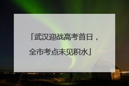 武汉迎战高考首日，全市考点未见积水
