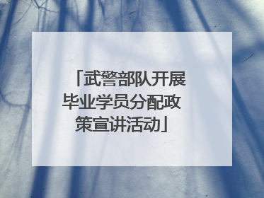 武警部队开展毕业学员分配政策宣讲活动