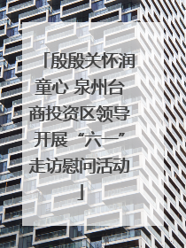 殷殷关怀润童心 泉州台商投资区领导开展“六一”走访慰问活动