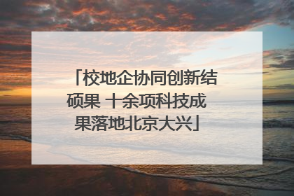 校地企协同创新结硕果 十余项科技成果落地北京大兴
