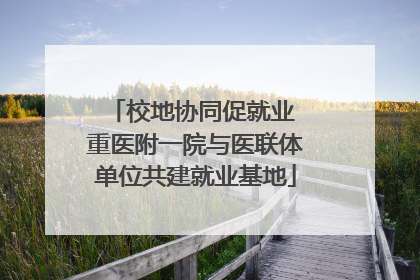 校地协同促就业 重医附一院与医联体单位共建就业基地
