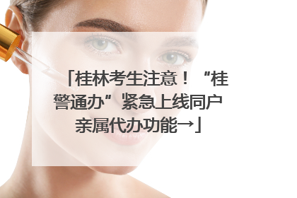 桂林考生注意！“桂警通办”紧急上线同户亲属代办功能→