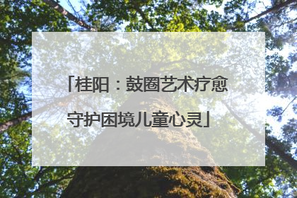 桂阳：鼓圈艺术疗愈守护困境儿童心灵