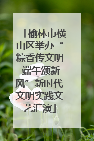 榆林市横山区举办“粽香传文明 端午颂新风”新时代文明实践文艺汇演