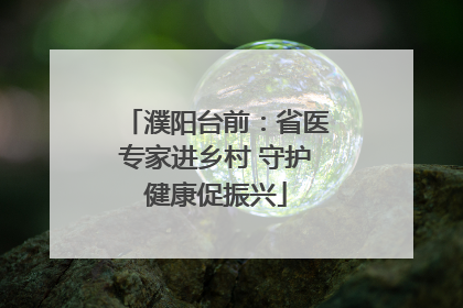 濮阳台前：省医专家进乡村 守护健康促振兴