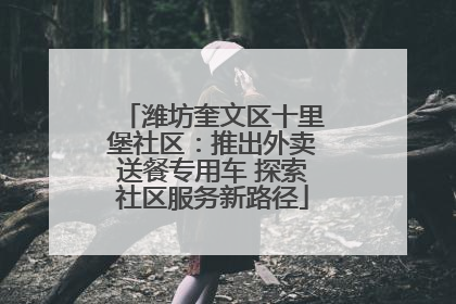 潍坊奎文区十里堡社区：推出外卖送餐专用车 探索社区服务新路径