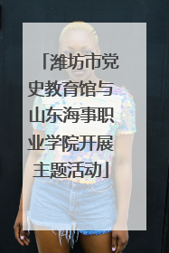 潍坊市党史教育馆与山东海事职业学院开展主题活动