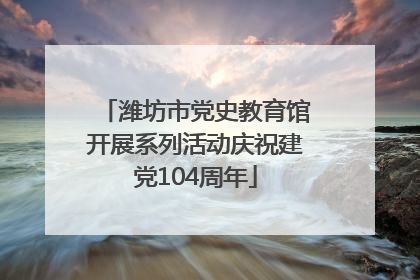 潍坊市党史教育馆开展系列活动庆祝建党104周年