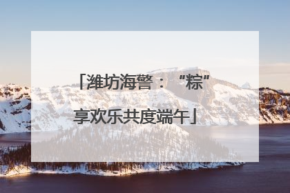 潍坊海警：“粽”享欢乐共度端午