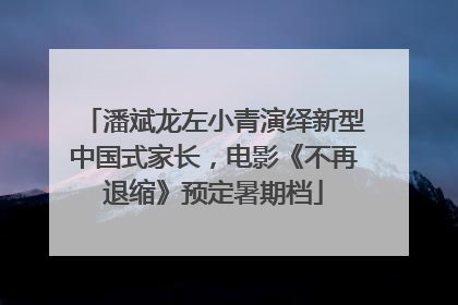 潘斌龙左小青演绎新型中国式家长，电影《不再退缩》预定暑期档