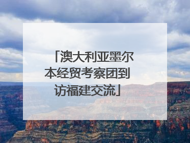 澳大利亚墨尔本经贸考察团到访福建交流